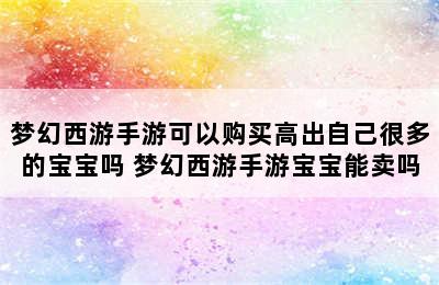 梦幻西游手游可以购买高出自己很多的宝宝吗 梦幻西游手游宝宝能卖吗